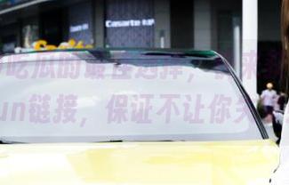 吃瓜的最佳选择，快来获取51cgfun链接，保证不让你失望！