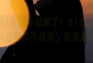 宝藏导航来了！51吃瓜app下载，从此吃瓜不迷路，吃穿搭指南！