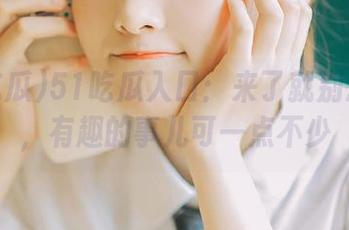 51吃瓜入口：来了就别急着走，有趣的事儿可一点不少