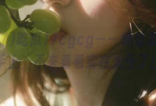 吃瓜17cgcg——地址掌握在你手上，不来看看实在太亏了！