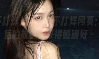 51吃瓜不打烊网页：黑料背后的故事，来得刚刚好～