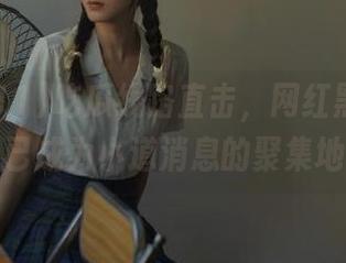 吃瓜线路直击，网红黑料911早已成为小道消息的聚集地！