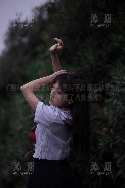 黑料不打烊正能量51，我的永久变身成了八卦侦探！