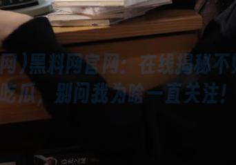 黑料网官网：在线揭秘不如在线吃瓜，别问我为啥一直关注！