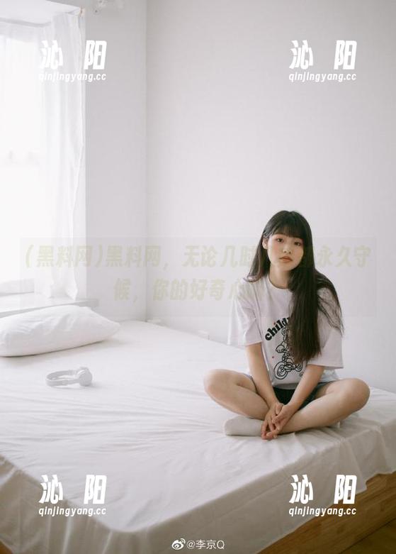 黑料网，无论几时几刻都永久守候，你的好奇心嘛？